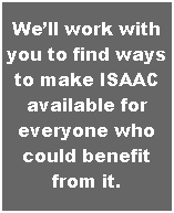 Text Box: We�ll work with you to find ways to make ISAAC available for everyone who could benefit from it.

